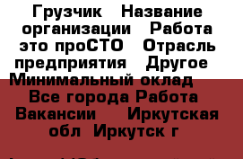 Грузчик › Название организации ­ Работа-это проСТО › Отрасль предприятия ­ Другое › Минимальный оклад ­ 1 - Все города Работа » Вакансии   . Иркутская обл.,Иркутск г.